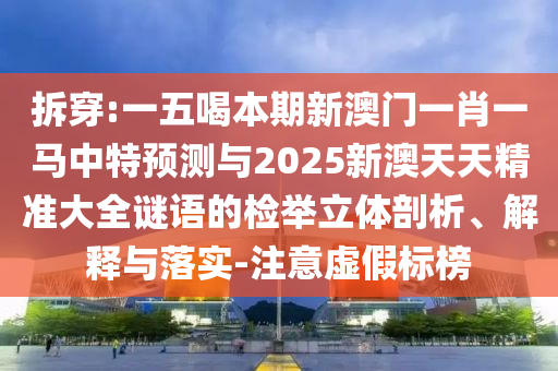 拆穿:一五喝本期新澳門一肖一馬中特預(yù)測(cè)與2025新澳天天精準(zhǔn)大全謎語的檢舉立體剖析、解釋與落實(shí)-注意虛假標(biāo)榜