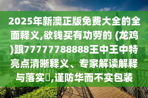 2025年新澳正版免費(fèi)大全的全面釋義,欲錢買有功勞的 (龍雞)跟77777788888王中王中特亮點(diǎn)清晰釋義、專家解讀解釋與落實(shí)?,謹(jǐn)防華而不實(shí)包裝