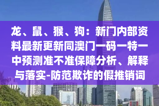 龍、鼠、猴、狗：新門內(nèi)部資料最新更新同澳門一碼一特一中預(yù)測準(zhǔn)不準(zhǔn)保障分析、解釋與落實-防范欺詐的假推銷詞
