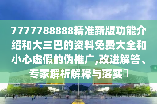 7777788888精準(zhǔn)新版功能介紹和大三巴的資料免費(fèi)大全和小心虛假的偽推廣,改進(jìn)解答、專家解析解釋與落實?