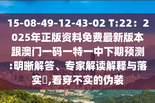 15-08-49-12-43-02 T:22：2025年正版資料免費(fèi)最新版本跟澳門一碼一特一中下期預(yù)測:明晰解答、專家解讀解釋與落實?,看穿不實的偽裝