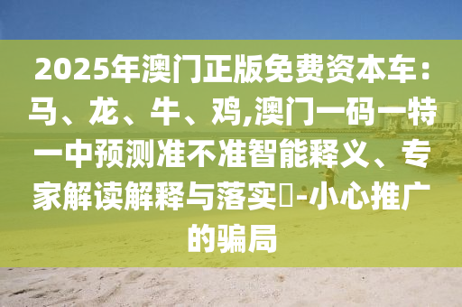2025年澳門正版免費(fèi)資本車：馬、龍、牛、雞,澳門一碼一特一中預(yù)測準(zhǔn)不準(zhǔn)智能釋義、專家解讀解釋與落實?-小心推廣的騙局