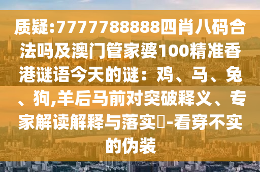 質(zhì)疑:7777788888四肖八碼合法嗎及澳門(mén)管家婆100精準(zhǔn)香港謎語(yǔ)今天的謎：雞、馬、兔、狗,羊后馬前對(duì)突破釋義、專(zhuān)家解讀解釋與落實(shí)?-看穿不實(shí)的偽裝