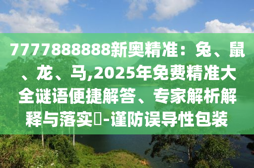 7777888888新奧精準(zhǔn)：兔、鼠、龍、馬,2025年免費(fèi)精準(zhǔn)大全謎語(yǔ)便捷解答、專(zhuān)家解析解釋與落實(shí)?-謹(jǐn)防誤導(dǎo)性包裝