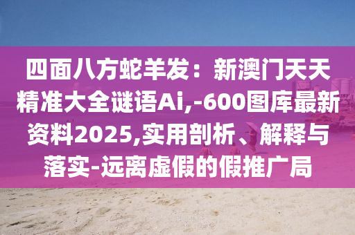 四面八方蛇羊發(fā)：新澳門(mén)天天精準(zhǔn)大全謎語(yǔ)Ai,-600圖庫(kù)最新資料2025,實(shí)用剖析、解釋與落實(shí)-遠(yuǎn)離虛假的假推廣局