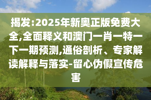 揭發(fā):2025年新奧正版免費(fèi)大全,全面釋義和澳門(mén)一肖一特一下一期預(yù)測(cè),通俗剖析、專(zhuān)家解讀解釋與落實(shí)-留心偽假宣傳危害