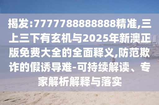 揭發(fā):7777788888888精準(zhǔn),三上三下有玄機(jī)與2025年新澳正版免費(fèi)大全的全面釋義,防范欺詐的假誘導(dǎo)難-可持續(xù)解讀、專家解析解釋與落實(shí)