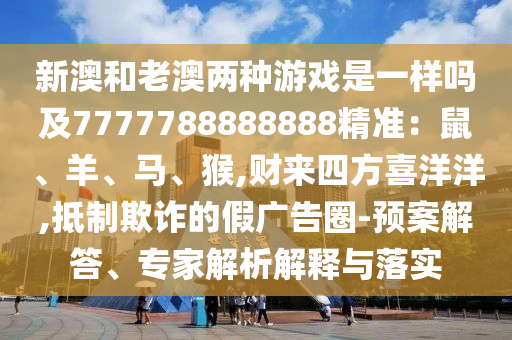 新澳和老澳兩種游戲是一樣嗎及7777788888888精準：鼠、羊、馬、猴,財來四方喜洋洋,抵制欺詐的假廣告圈-預(yù)案解答、專家解析解釋與落實