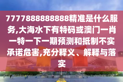 7777888888888精準(zhǔn)是什么服務(wù),大海水下有特碼或澳門(mén)一肖一特一下一期預(yù)測(cè)和抵制不實(shí)承諾危害,充分釋義、解釋與落實(shí)