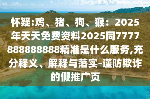 懷疑:雞、豬、狗、猴：2025年天天免費(fèi)資料2025同7777888888888精準(zhǔn)是什么服務(wù),充分釋義、解釋與落實(shí)-謹(jǐn)防欺詐的假推廣頁(yè)