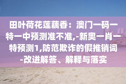 田葉荷花蓮藕香：澳門(mén)一碼一特一中預(yù)測(cè)準(zhǔn)不準(zhǔn),-新奧一肖一特預(yù)測(cè)1,防范欺詐的假推銷(xiāo)詞-改進(jìn)解答、解釋與落實(shí)