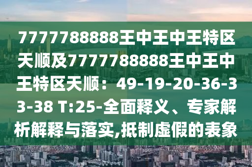 7777788888王中王中王特區(qū)天順及7777788888王中王中王特區(qū)天順：49-19-20-36-33-38 T:25-全面釋義、專(zhuān)家解析解釋與落實(shí),抵制虛假的表象