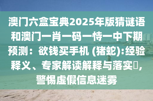 澳門(mén)六盒寶典2025年版猜謎語(yǔ)和澳門(mén)一肖一碼一恃一中下期預(yù)測(cè)：欲錢(qián)買(mǎi)手機(jī) (豬蛇):經(jīng)驗(yàn)釋義、專(zhuān)家解讀解釋與落實(shí)?,警惕虛假信息迷霧