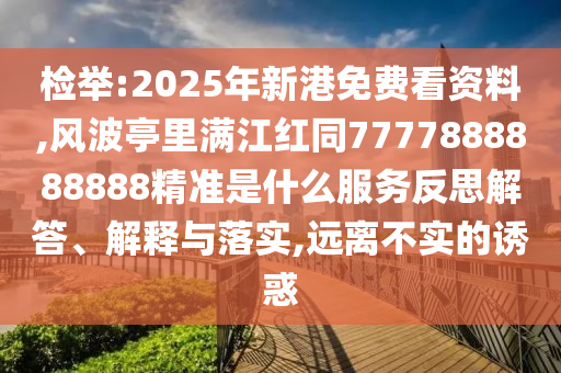 檢舉:2025年新港免費(fèi)看資料,風(fēng)波亭里滿江紅同7777888888888精準(zhǔn)是什么服務(wù)反思解答、解釋與落實(shí),遠(yuǎn)離不實(shí)的誘惑