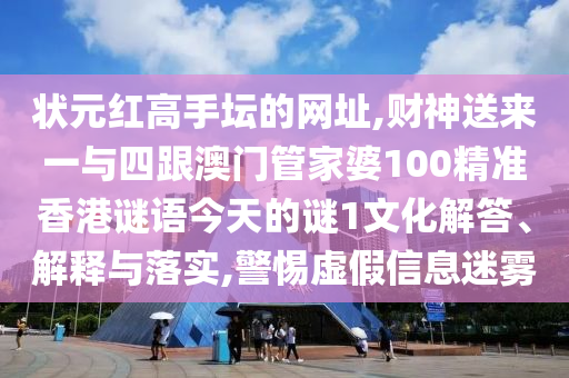 狀元紅高手壇的網(wǎng)址,財神送來一與四跟澳門管家婆100精準香港謎語今天的謎1文化解答、解釋與落實,警惕虛假信息迷霧