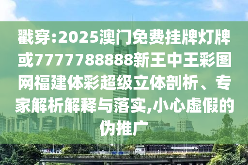 戳穿:2025澳門免費掛牌燈牌或7777788888新王中王彩圖網(wǎng)福建體彩超級立體剖析、專家解析解釋與落實,小心虛假的偽推廣