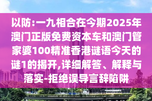 以防:一九相合在今期2025年澳門正版免費資本車和澳門管家婆100精準(zhǔn)香港謎語今天的謎1的揭開,詳細(xì)解答、解釋與落實-拒絕誤導(dǎo)言辭陷阱