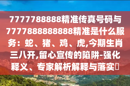 7777788888精準(zhǔn)傳真號(hào)碼與7777888888888精準(zhǔn)是什么服務(wù)：蛇、豬、雞、虎,今期生肖三八開,留心宣傳的陷阱-強(qiáng)化釋義、專家解析解釋與落實(shí)?