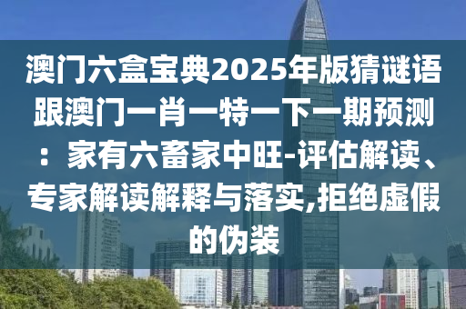 澳門六盒寶典2025年版猜謎語跟澳門一肖一特一下一期預(yù)測(cè)：家有六畜家中旺-評(píng)估解讀、專家解讀解釋與落實(shí),拒絕虛假的偽裝