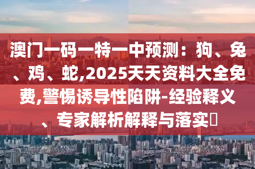 澳門一碼一特一中預(yù)測(cè)：狗、兔、雞、蛇,2025天天資料大全免費(fèi),警惕誘導(dǎo)性陷阱-經(jīng)驗(yàn)釋義、專家解析解釋與落實(shí)?