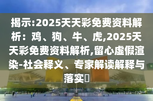 揭示:2025天天彩免費(fèi)資料解析：雞、狗、牛、虎,2025天天彩免費(fèi)資料解析,留心虛假渲染-社會釋義、專家解讀解釋與落實(shí)?