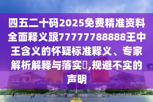 四五二十碼2025免費(fèi)精準(zhǔn)資料全面釋義跟77777788888王中王含義的懷疑標(biāo)準(zhǔn)釋義、專家解析解釋與落實(shí)?,規(guī)避不實(shí)的聲明