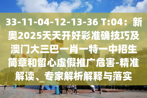 33-11-04-12-13-36 T:04：新奧2025天天開好彩準(zhǔn)確技巧及澳門大三巴一肖一特一中招生簡章和留心虛假推廣危害-精準(zhǔn)解讀、專家解析解釋與落實(shí)