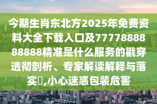 今期生肖東北方2025年免費(fèi)資料大全下載入口及7777888888888精準(zhǔn)是什么服務(wù)的戳穿透徹剖析、專家解讀解釋與落實(shí)?,小心迷惑包裝危害