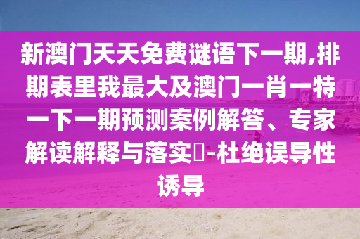 新澳門天天免費(fèi)謎語下一期,排期表里我最大及澳門一肖一特一下一期預(yù)測案例解答、專家解讀解釋與落實(shí)?-杜絕誤導(dǎo)性誘導(dǎo)