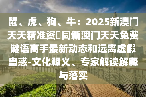 鼠、虎、狗、牛：2025新澳門天天精準(zhǔn)資枓同新澳門天天免費謎語高手最新動態(tài)和遠(yuǎn)離虛假蠱惑-文化釋義、專家解讀解釋與落實