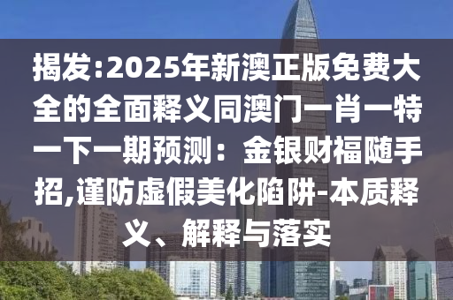 揭發(fā):2025年新澳正版免費大全的全面釋義同澳門一肖一特一下一期預(yù)測：金銀財福隨手招,謹(jǐn)防虛假美化陷阱-本質(zhì)釋義、解釋與落實