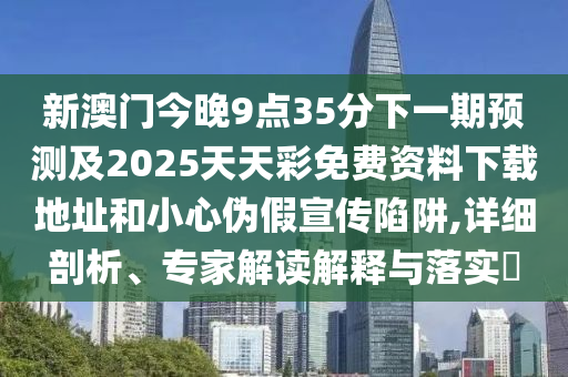 新澳門今晚9點35分下一期預(yù)測及2025天天彩免費資料下載地址和小心偽假宣傳陷阱,詳細(xì)剖析、專家解讀解釋與落實?