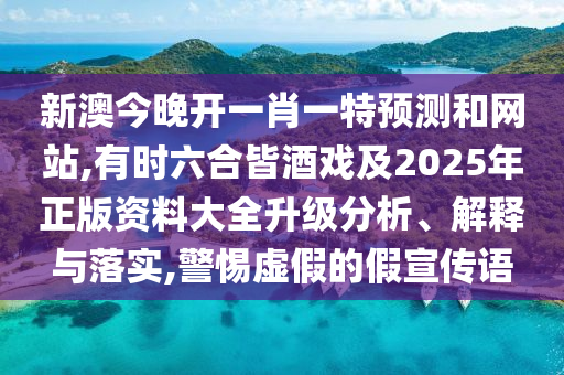 新澳今晚開一肖一特預(yù)測和網(wǎng)站,有時六合皆酒戲及2025年正版資料大全升級分析、解釋與落實,警惕虛假的假宣傳語