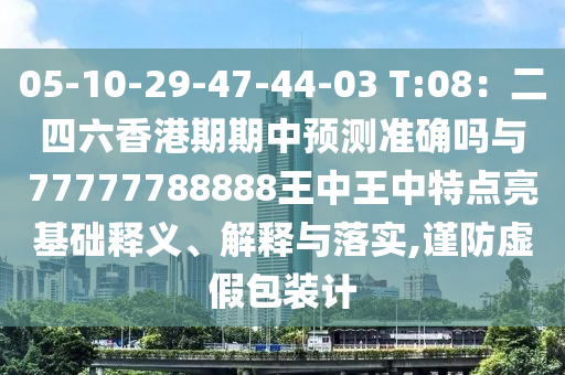 05-10-29-47-44-03 T:08：二四六香港期期中預(yù)測準(zhǔn)確嗎與77777788888王中王中特點亮基礎(chǔ)釋義、解釋與落實,謹(jǐn)防虛假包裝計