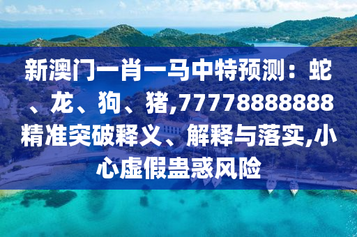 新澳門一肖一馬中特預(yù)測：蛇、龍、狗、豬,77778888888精準(zhǔn)突破釋義、解釋與落實,小心虛假蠱惑風(fēng)險