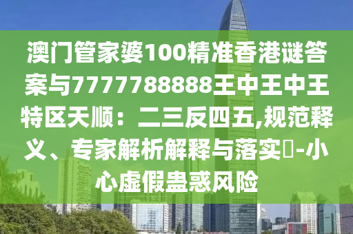 澳門管家婆100精準(zhǔn)香港謎答案與7777788888王中王中王特區(qū)天順：二三反四五,規(guī)范釋義、專家解析解釋與落實?-小心虛假蠱惑風(fēng)險