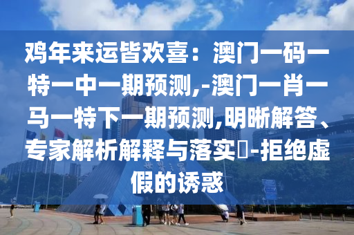 雞年來運皆歡喜：澳門一碼一特一中一期預(yù)測,-澳門一肖一馬一特下一期預(yù)測,明晰解答、專家解析解釋與落實?-拒絕虛假的誘惑