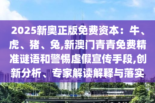 2025新奧正版免費(fèi)資本：牛、虎、豬、兔,新澳門青青免費(fèi)精準(zhǔn)謎語和警惕虛假宣傳手段,創(chuàng)新分析、專家解讀解釋與落實
