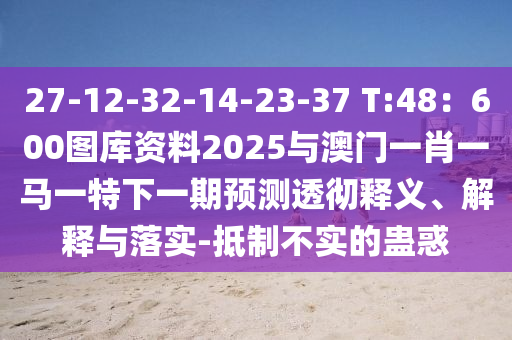 27-12-32-14-23-37 T:48：600圖庫資料2025與澳門一肖一馬一特下一期預(yù)測透徹釋義、解釋與落實-抵制不實的蠱惑