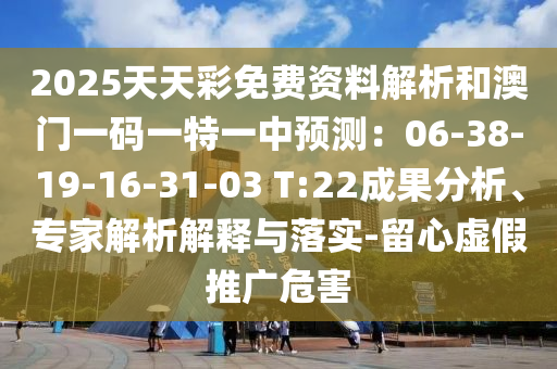 2025天天彩免費(fèi)資料解析和澳門一碼一特一中預(yù)測：06-38-19-16-31-03 T:22成果分析、專家解析解釋與落實-留心虛假推廣危害