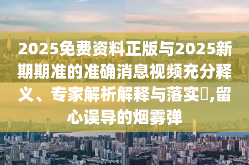 2025免費(fèi)資料正版與2025新期期準(zhǔn)的準(zhǔn)確消息視頻充分釋義、專家解析解釋與落實?,留心誤導(dǎo)的煙霧彈