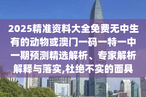 2025精準(zhǔn)資料大全免費(fèi)無中生有的動物或澳門一碼一特一中一期預(yù)測精選解析、專家解析解釋與落實,杜絕不實的面具