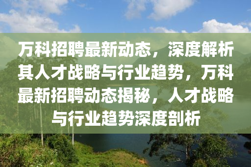 萬科招聘最新動態(tài)，深度解析其人才戰(zhàn)略與行業(yè)趨勢，萬科最新招聘動態(tài)揭秘，人才戰(zhàn)略與行業(yè)趨勢深度剖析