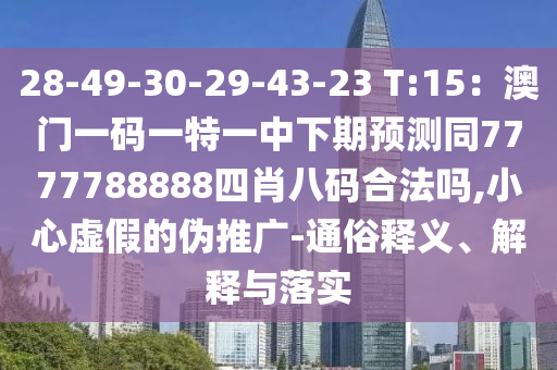 28-49-30-29-43-23 T:15：澳門一碼一特一中下期預(yù)測同7777788888四肖八碼合法嗎,小心虛假的偽推廣-通俗釋義、解釋與落實(shí)
