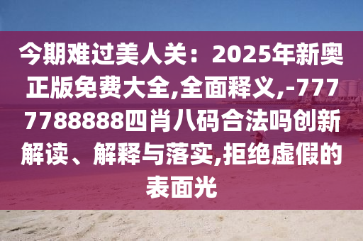 今期難過美人關：2025年新奧正版免費大全,全面釋義,-7777788888四肖八碼合法嗎創(chuàng)新解讀、解釋與落實,拒絕虛假的表面光