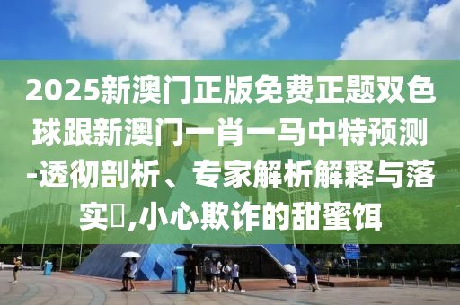 2025新澳門正版免費正題雙色球跟新澳門一肖一馬中特預測-透徹剖析、專家解析解釋與落實?,小心欺詐的甜蜜餌