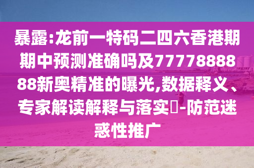 暴露:龍前一特碼二四六香港期期中預測準確嗎及7777888888新奧精準的曝光,數據釋義、專家解讀解釋與落實?-防范迷惑性推廣