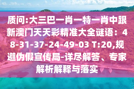 質問:大三巴一肖一特一肖中跟新澳門天天彩精準大全謎語：48-31-37-24-49-03 T:20,規(guī)避偽假宣傳局-詳盡解答、專家解析解釋與落實