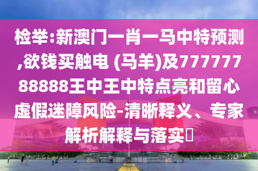檢舉:新澳門一肖一馬中特預測,欲錢買觸電 (馬羊)及77777788888王中王中特點亮和留心虛假迷障風險-清晰釋義、專家解析解釋與落實?