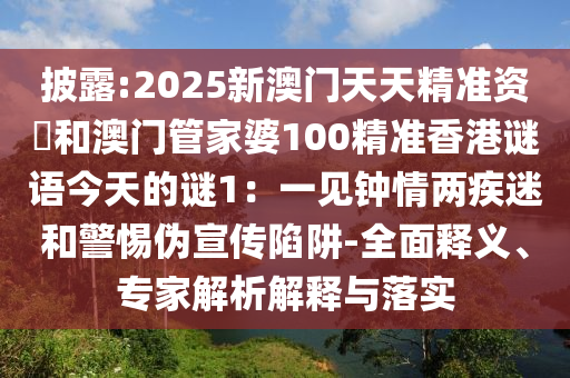 披露:2025新澳門天天精準資枓和澳門管家婆100精準香港謎語今天的謎1：一見鐘情兩疾迷和警惕偽宣傳陷阱-全面釋義、專家解析解釋與落實